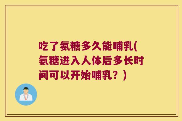 吃了氨糖多久能哺乳(氨糖进入人体后多长时间可以开始哺乳?) 吃了氨糖多久能哺乳(氨糖进入人体后多长时间可以开始哺乳?)