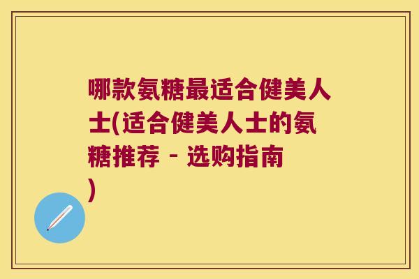 哪款氨糖适合健美人士(适合健美人士的氨糖推荐 - 选购指南)