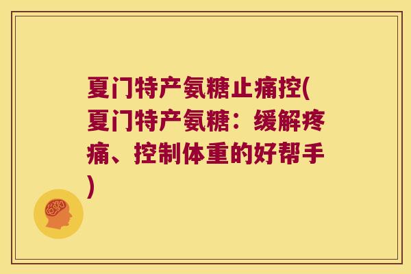 夏门特产氨糖控(夏门特产氨糖:缓解、控制体重的好帮手) 夏门特产氨糖控(夏门特产氨糖:缓解、控制体重的好帮手)