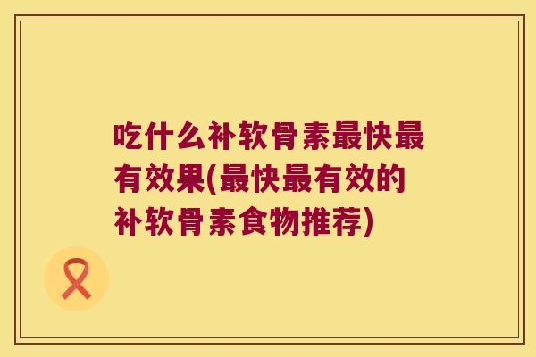 吃什么补软骨素快有效果(快有效的补软骨素食物推荐) 吃什么补软骨素快有效果(快有效的补软骨素食物推荐)