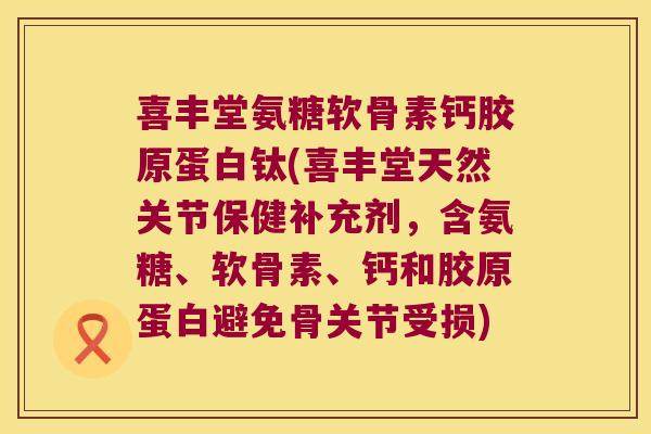 喜丰堂氨糖软骨素钙胶原蛋白钛(喜丰堂天然关节保健补充剂,含氨糖、软骨素、钙和胶原蛋白避免骨关节受损) 喜丰堂氨糖软骨素钙胶原蛋白钛(喜丰堂天然关节保健补充剂,含氨糖、软骨素、钙和胶原蛋白避免骨关节受损)