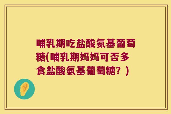 哺乳期吃盐酸氨基葡萄糖(哺乳期妈妈可否多食盐酸氨基葡萄糖？)