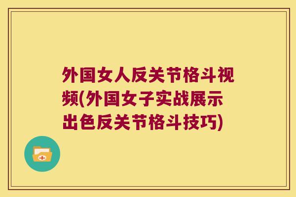外国女人反关节格斗视频(外国女子实战展示出色反关节格斗技巧)