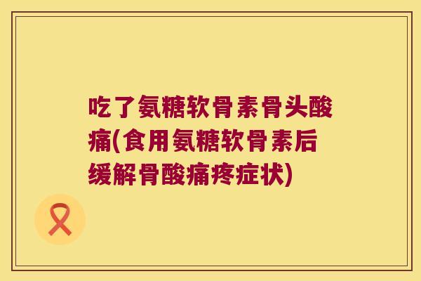 吃了氨糖软骨素骨头酸痛(食用氨糖软骨素后缓解骨酸痛疼症状)