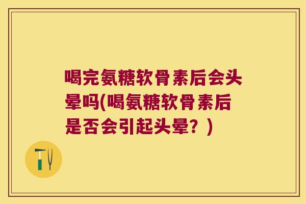 喝完氨糖软骨素后会头晕吗(喝氨糖软骨素后是否会引起头晕？)