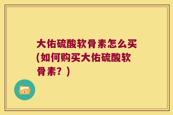 大佑硫酸软骨素怎么买(如何购买大佑硫酸软骨素?) 大佑硫酸软骨素怎么买(如何购买大佑硫酸软骨素?)