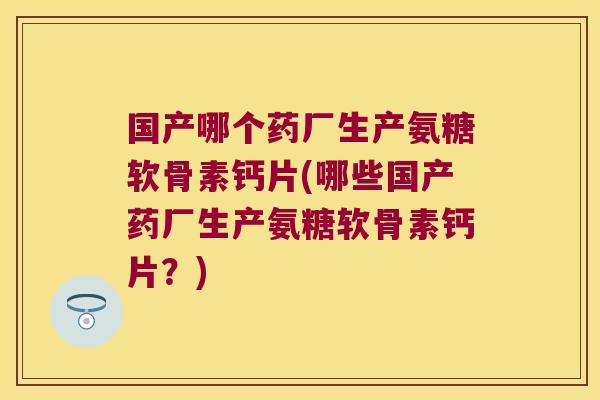 国产哪个药厂生产氨糖软骨素钙片(哪些国产药厂生产氨糖软骨素钙片？)