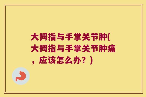 大拇指与手掌关节肿(大拇指与手掌关节肿痛，应该怎么办？)