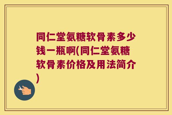 同仁堂氨糖软骨素多少钱一瓶啊(同仁堂氨糖软骨素价格及用法简介) 同仁堂氨糖软骨素多少钱一瓶啊(同仁堂氨糖软骨素价格及用法简介)