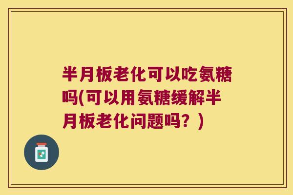 老化可以吃氨糖吗(可以用氨糖缓解老化问题吗？)