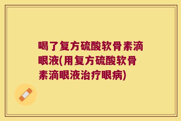 喝了复方硫酸软骨素滴眼液(用复方硫酸软骨素滴眼液眼) 喝了复方硫酸软骨素滴眼液(用复方硫酸软骨素滴眼液眼)