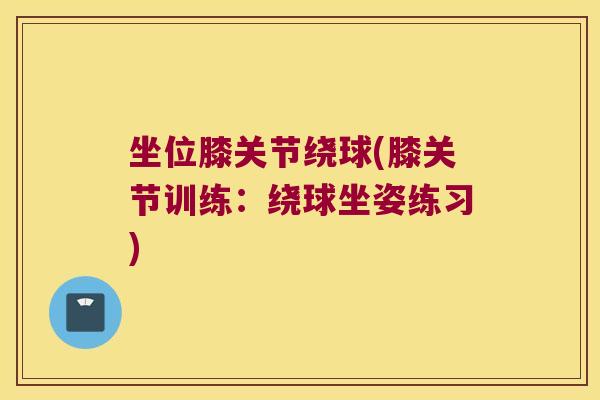 坐位膝关节绕球(膝关节训练:绕球坐姿练习) 坐位膝关节绕球(膝关节训练:绕球坐姿练习)