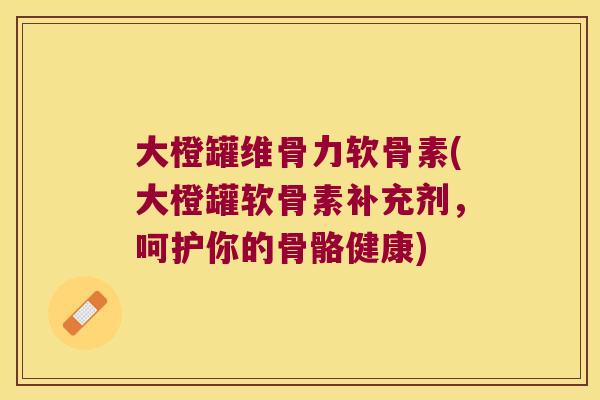 大橙罐维骨力软骨素(大橙罐软骨素补充剂,呵护你的骨骼健康) 大橙罐维骨力软骨素(大橙罐软骨素补充剂,呵护你的骨骼健康)