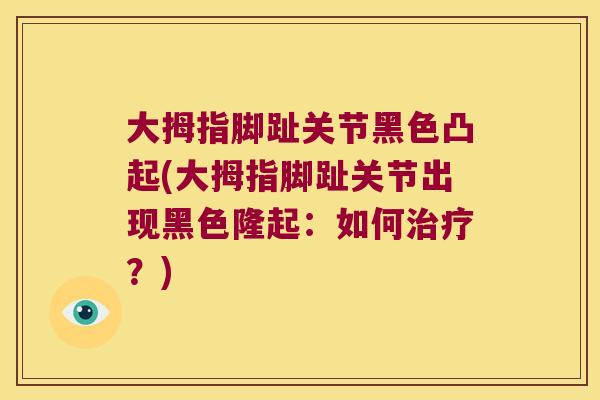 大拇指脚趾关节黑色凸起(大拇指脚趾关节出现黑色隆起:如何?) 大拇指脚趾关节黑色凸起(大拇指脚趾关节出现黑色隆起:如何?)