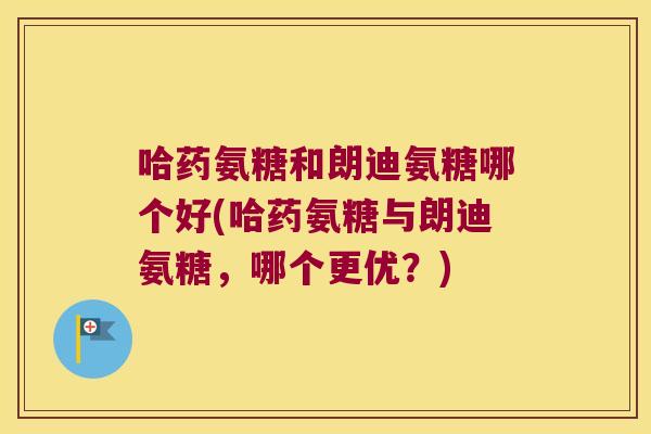 哈药氨糖和朗迪氨糖哪个好(哈药氨糖与朗迪氨糖，哪个更优？)