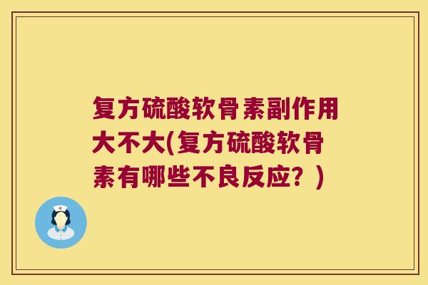 复方硫酸软骨素副作用大不大(复方硫酸软骨素有哪些不良反应？)