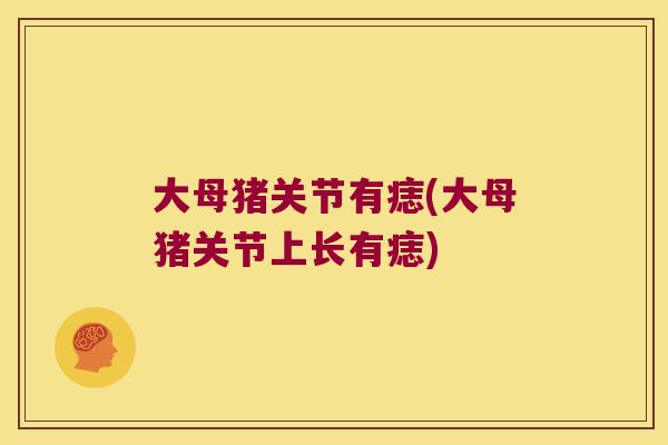 大母猪关节有痣(大母猪关节上长有痣) 大母猪关节有痣(大母猪关节上长有痣)