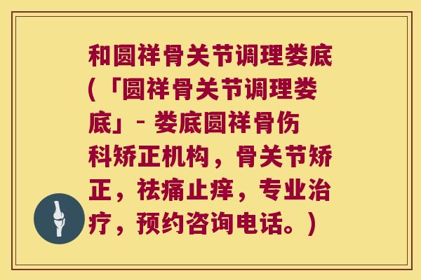 和圆祥骨关节调理娄底(「圆祥骨关节调理娄底」- 娄底圆祥骨伤科矫正机构,骨关节矫正,祛痛止痒,专业,预约咨询电话。) 和圆祥骨关节调理娄底(「圆祥骨关节调理娄底」- 娄底圆祥骨伤科矫正机构,骨关节矫正,祛痛止痒,专业,预约咨询电话。)