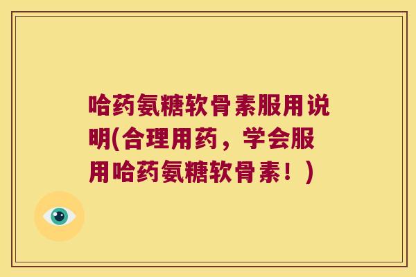 哈药氨糖软骨素服用说明(合理用药，学会服用哈药氨糖软骨素！)