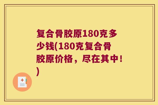 复合骨胶原180克多少钱(180克复合骨胶原价格，尽在其中！)
