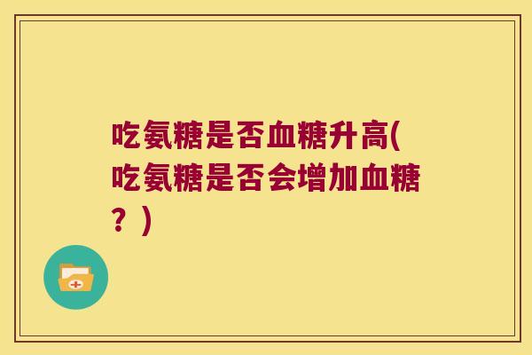吃氨糖是否升高(吃氨糖是否会增加？)