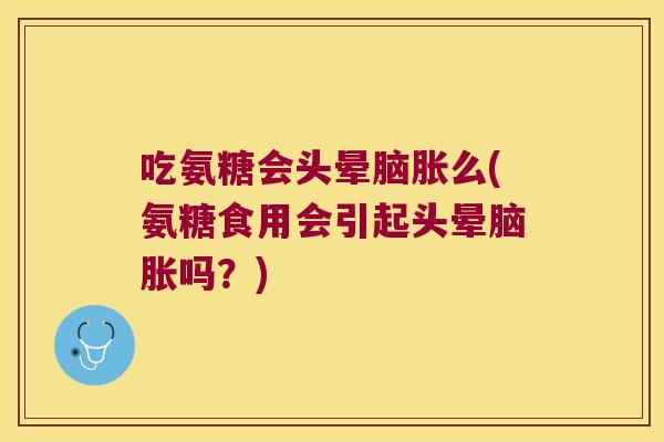 吃氨糖会头晕脑胀么(氨糖食用会引起头晕脑胀吗？)