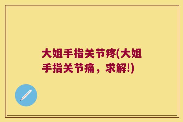 大姐手指关节疼(大姐手指关节痛,求解!) 大姐手指关节疼(大姐手指关节痛,求解!)