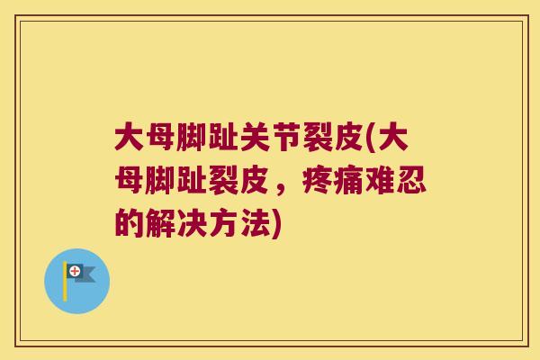 大母脚趾关节裂皮(大母脚趾裂皮,难忍的解决方法) 大母脚趾关节裂皮(大母脚趾裂皮,难忍的解决方法)