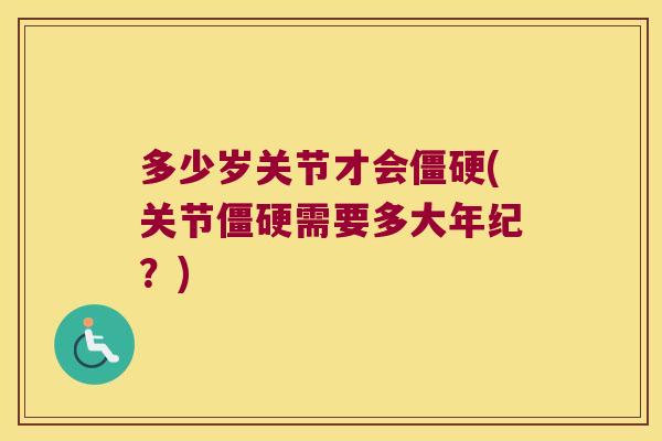 多少岁关节才会(关节需要多大年纪？)