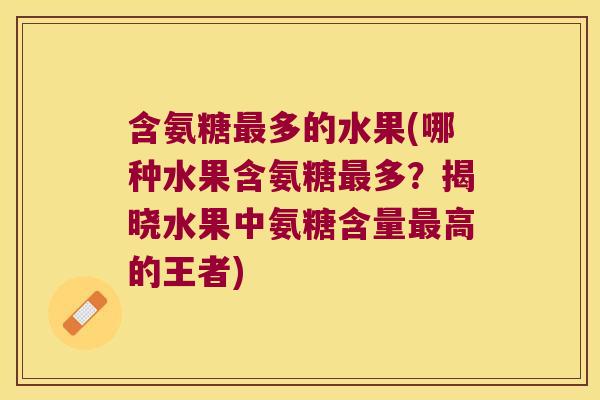 含氨糖多的水果(哪种水果含氨糖多？揭晓水果中氨糖含量高的王者)