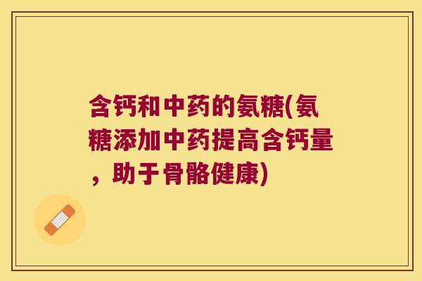 含钙和的氨糖(氨糖添加提高含钙量,助于骨骼健康) 含钙和的氨糖(氨糖添加提高含钙量,助于骨骼健康)