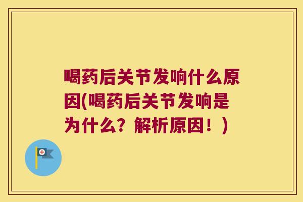 喝药后关节发响什么原因(喝药后关节发响是为什么?解析原因!) 喝药后关节发响什么原因(喝药后关节发响是为什么?解析原因!)