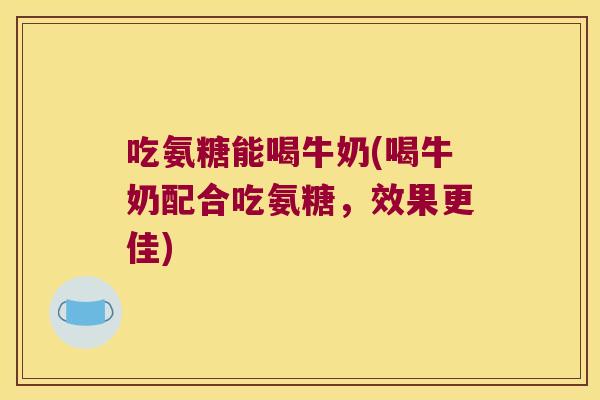 吃氨糖能喝牛奶(喝牛奶配合吃氨糖,效果更佳) 吃氨糖能喝牛奶(喝牛奶配合吃氨糖,效果更佳)