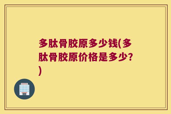 多肽骨胶原多少钱(多肽骨胶原价格是多少？)