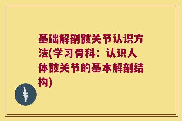 基础解剖髋关节认识方法(学习骨科：认识人体髋关节的基本解剖结构)