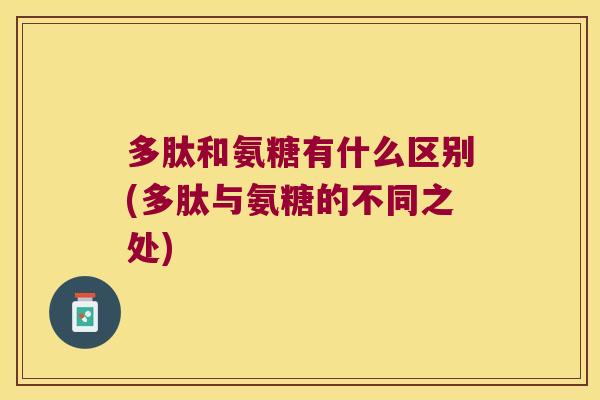 多肽和氨糖有什么区别(多肽与氨糖的不同之处)