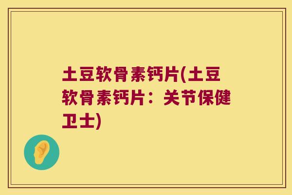 土豆软骨素钙片(土豆软骨素钙片：关节保健卫士)