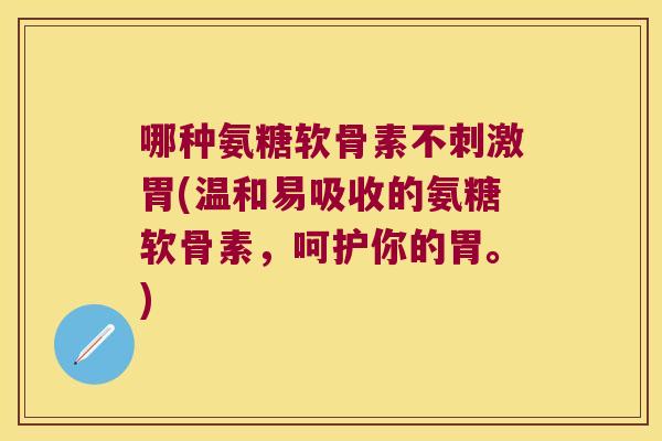 哪种氨糖软骨素不刺激胃(温和易吸收的氨糖软骨素,呵护你的胃。) 哪种氨糖软骨素不刺激胃(温和易吸收的氨糖软骨素,呵护你的胃。)
