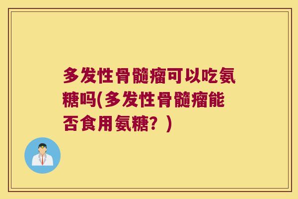 多发性骨髓瘤可以吃氨糖吗(多发性骨髓瘤能否食用氨糖？)