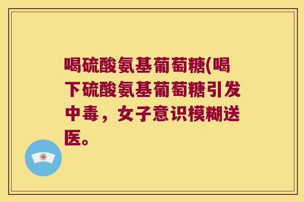 喝硫酸氨基葡萄糖(喝下硫酸氨基葡萄糖引发中毒，女子意识模糊送医。