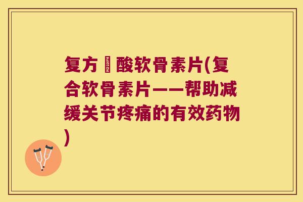 复方酼酸软骨素片(复合软骨素片——帮助减缓关节的有效)