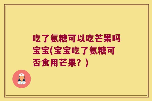 吃了氨糖可以吃芒果吗宝宝(宝宝吃了氨糖可否食用芒果？)