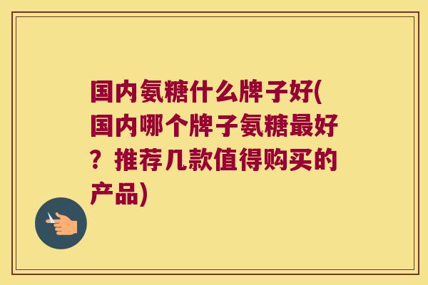 国内氨糖什么牌子好(国内哪个牌子氨糖好？推荐几款值得购买的产品)