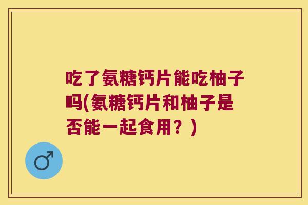 吃了氨糖钙片能吃柚子吗(氨糖钙片和柚子是否能一起食用？)