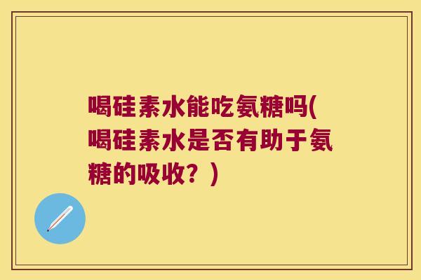 喝硅素水能吃氨糖吗(喝硅素水是否有助于氨糖的吸收？)