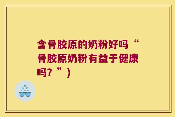 含骨胶原的奶粉好吗“骨胶原奶粉有益于健康吗?”) 含骨胶原的奶粉好吗“骨胶原奶粉有益于健康吗?”)