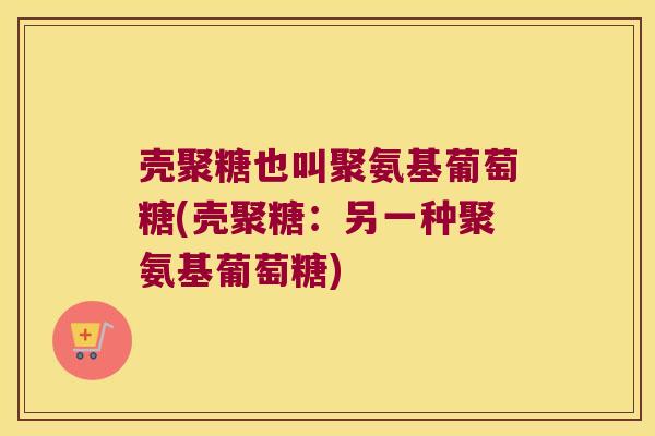 壳聚糖也叫聚氨基葡萄糖(壳聚糖：另一种聚氨基葡萄糖)