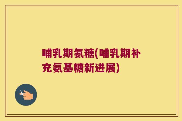 哺乳期氨糖(哺乳期补充氨基糖新进展)