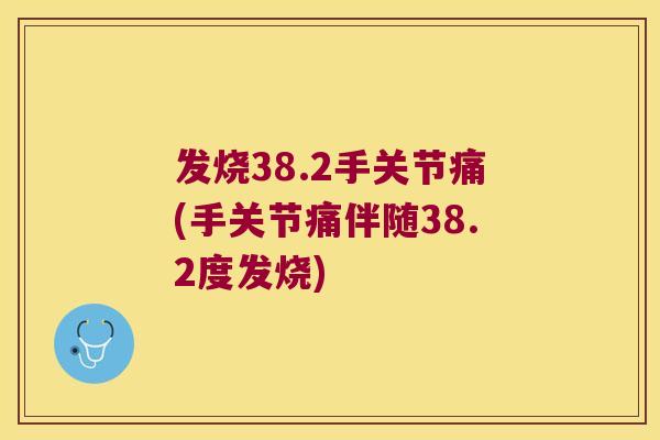 发烧38.2手关节痛(手关节痛伴随38.2度发烧) 发烧38.2手关节痛(手关节痛伴随38.2度发烧)