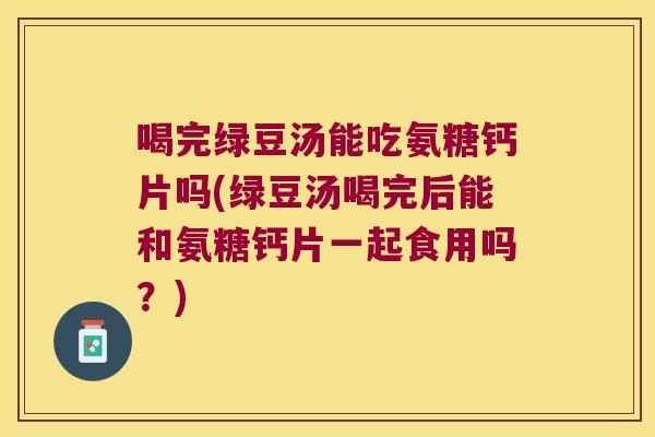 喝完绿豆汤能吃氨糖钙片吗(绿豆汤喝完后能和氨糖钙片一起食用吗？)